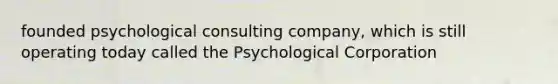 founded psychological consulting company, which is still operating today called the Psychological Corporation