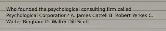 Who founded the psychological consulting firm called Psychological Corporation? A. James Cattell B. Robert Yerkes C. Walter Bingham D. Walter Dill Scott