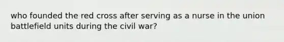 who founded the red cross after serving as a nurse in the union battlefield units during the civil war?