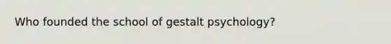 Who founded the school of gestalt psychology?