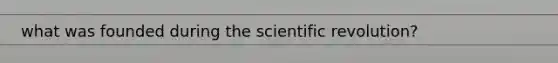 what was founded during the scientific revolution?