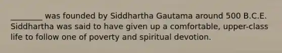 ________ was founded by Siddhartha Gautama around 500 B.C.E. Siddhartha was said to have given up a comfortable, upper-class life to follow one of poverty and spiritual devotion.