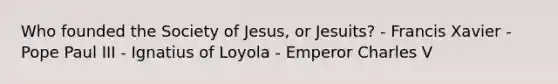 Who founded the Society of Jesus, or Jesuits? - Francis Xavier - Pope Paul III - Ignatius of Loyola - Emperor Charles V