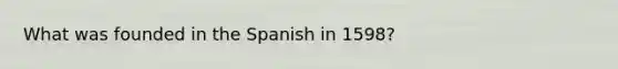 What was founded in the Spanish in 1598?