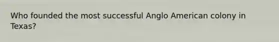 Who founded the most successful Anglo American colony in Texas?