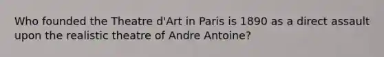 Who founded the Theatre d'Art in Paris is 1890 as a direct assault upon the realistic theatre of Andre Antoine?