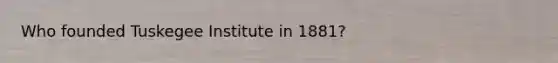 Who founded Tuskegee Institute in 1881?