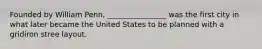 Founded by William Penn, ________________ was the first city in what later became the United States to be planned with a gridiron stree layout.