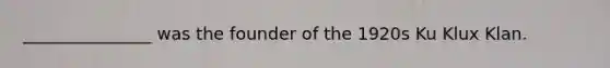 _______________ was the founder of the 1920s <a href='https://www.questionai.com/knowledge/ktiixWUXlT-ku-klux-klan' class='anchor-knowledge'>ku klux klan</a>.