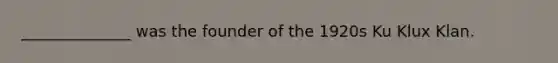 ______________ was the founder of the 1920s Ku Klux Klan.