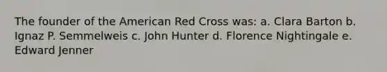 The founder of the American Red Cross was: a. Clara Barton b. Ignaz P. Semmelweis c. John Hunter d. Florence Nightingale e. Edward Jenner