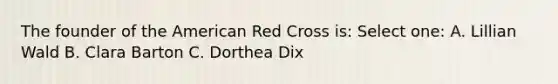 The founder of the American Red Cross is: Select one: A. Lillian Wald B. Clara Barton C. Dorthea Dix