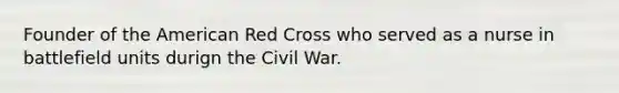 Founder of the American Red Cross who served as a nurse in battlefield units durign the Civil War.