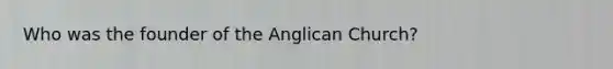 Who was the founder of the Anglican Church?