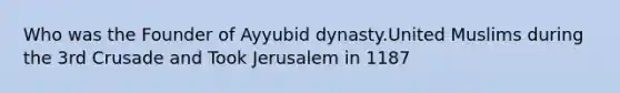 Who was the Founder of Ayyubid dynasty.United Muslims during the 3rd Crusade and Took Jerusalem in 1187