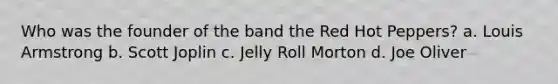 Who was the founder of the band the Red Hot Peppers? a. Louis Armstrong b. Scott Joplin c. Jelly Roll Morton d. Joe Oliver