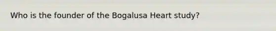 Who is the founder of the Bogalusa Heart study?