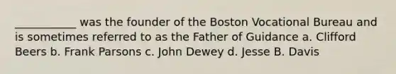 ___________ was the founder of the Boston Vocational Bureau and is sometimes referred to as the Father of Guidance a. Clifford Beers b. Frank Parsons c. John Dewey d. Jesse B. Davis