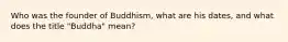 Who was the founder of Buddhism, what are his dates, and what does the title "Buddha" mean?