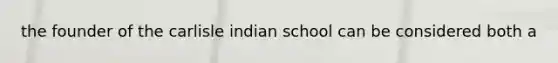 the founder of the carlisle indian school can be considered both a