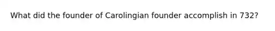 What did the founder of Carolingian founder accomplish in 732?