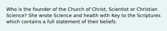 Who is the founder of the Church of Christ, Scientist or Christian Science? She wrote Science and health with Key to the Scriptures which contains a full statement of their beliefs.