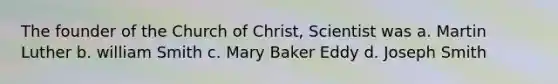 The founder of the Church of Christ, Scientist was a. Martin Luther b. william Smith c. Mary Baker Eddy d. Joseph Smith