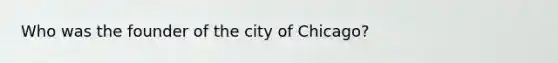 Who was the founder of the city of Chicago?