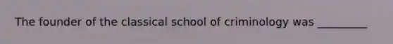 The founder of the classical school of criminology was _________