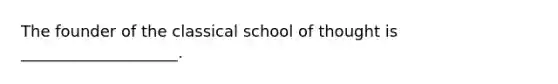 The founder of the classical school of thought is ____________________.