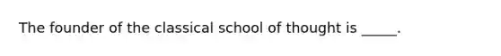 The founder of the classical school of thought is _____.