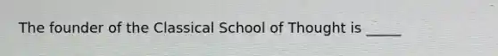 The founder of the Classical School of Thought is _____