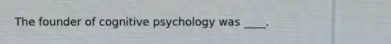 The founder of cognitive psychology was ____.