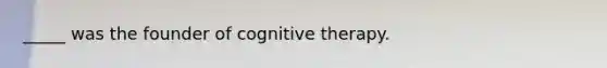 _____ was the founder of cognitive therapy.