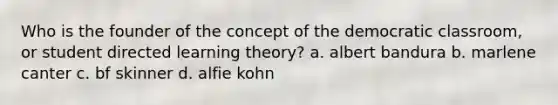 Who is the founder of the concept of the democratic classroom, or student directed learning theory? a. albert bandura b. marlene canter c. bf skinner d. alfie kohn