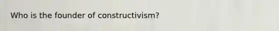 Who is the founder of constructivism?