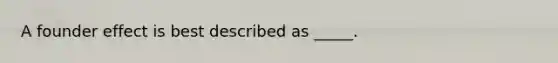 A founder effect is best described as _____.