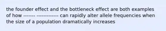 the founder effect and the bottleneck effect are both examples of how ------- ------------- can rapidly alter allele frequencies when the size of a population dramatically increases