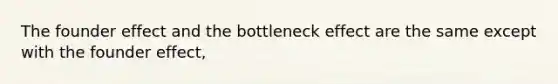 The founder effect and the bottleneck effect are the same except with the founder effect,