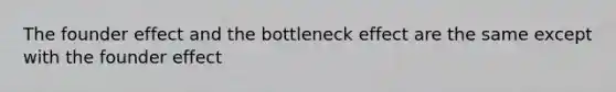 The founder effect and the bottleneck effect are the same except with the founder effect