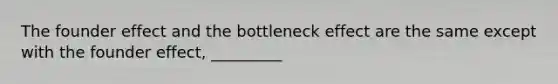 The founder effect and the bottleneck effect are the same except with the founder effect, _________