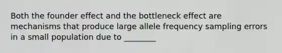 Both the founder effect and the bottleneck effect are mechanisms that produce large allele frequency sampling errors in a small population due to ________