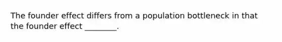 The founder effect differs from a population bottleneck in that the founder effect ________.