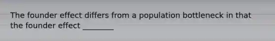 The founder effect differs from a population bottleneck in that the founder effect ________