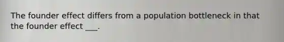 The founder effect differs from a population bottleneck in that the founder effect ___.