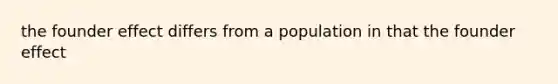 the founder effect differs from a population in that the founder effect