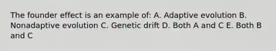 The founder effect is an example of: A. Adaptive evolution B. Nonadaptive evolution C. Genetic drift D. Both A and C E. Both B and C