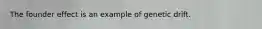 The founder effect is an example of genetic drift.