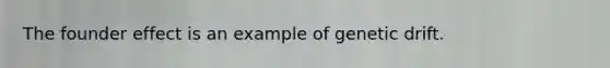 The founder effect is an example of genetic drift.