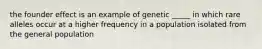 the founder effect is an example of genetic _____ in which rare alleles occur at a higher frequency in a population isolated from the general population